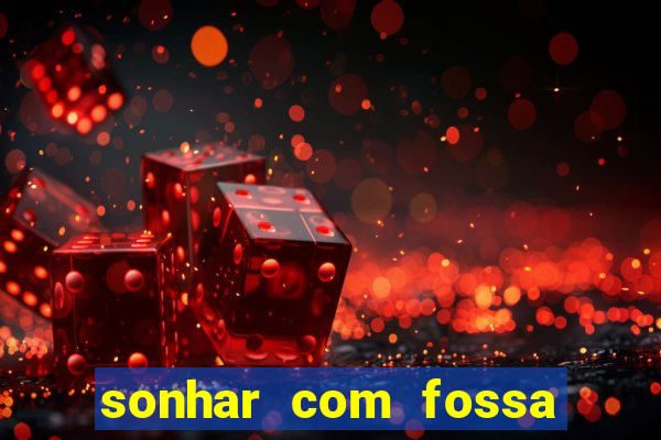 sonhar com fossa de fezes cheia